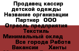 Продавец-кассир детской одежды › Название организации ­ Партнер, ООО › Отрасль предприятия ­ Текстиль › Минимальный оклад ­ 40 000 - Все города Работа » Вакансии   . Ханты-Мансийский,Белоярский г.